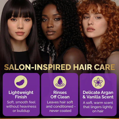 Salon-Inspired Hair Care Features

Lightweight Finish: Delivers a soft, smooth feel without adding heaviness or leaving product buildup.
Rinses Off Clean: Leaves hair feeling soft and conditioned without a coated or greasy residue.
Delicate Argan & Vanilla Scent: Features a warm, subtle fragrance that lingers lightly on the hair.