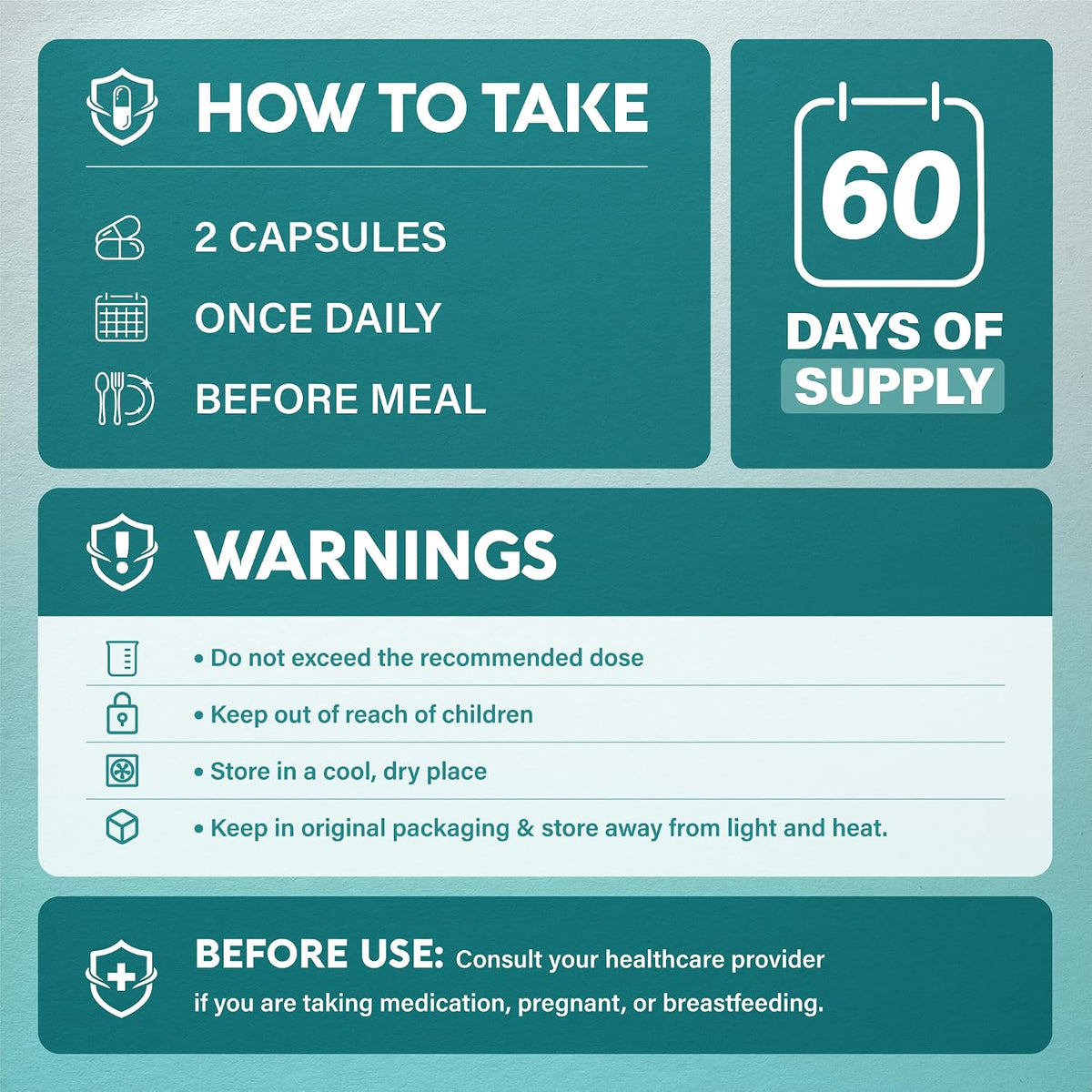 Directions, Supply & Warnings

Usage: Take 2 capsules once daily before a meal (60-day supply).
Warnings: Do not exceed recommended dose; keep out of reach of children; store in a cool, dry place in original packaging away from light and heat.
Consultation: Consult a healthcare provider before use if taking medication, pregnant, or breastfeeding.