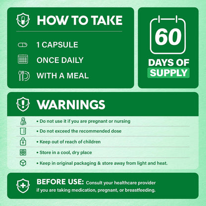 Directions & Safety Warnings

Usage: Take 1 capsule once daily with a meal (60 days of supply per bottle).

Warnings: Not for use by pregnant or nursing individuals. Do not exceed the recommended dose. Keep out of reach of children.

Storage: Store in a cool, dry place in original packaging, away from heat and light.

Pre-Use Advice: Consult a healthcare provider if taking medication, pregnant, or breastfeeding.