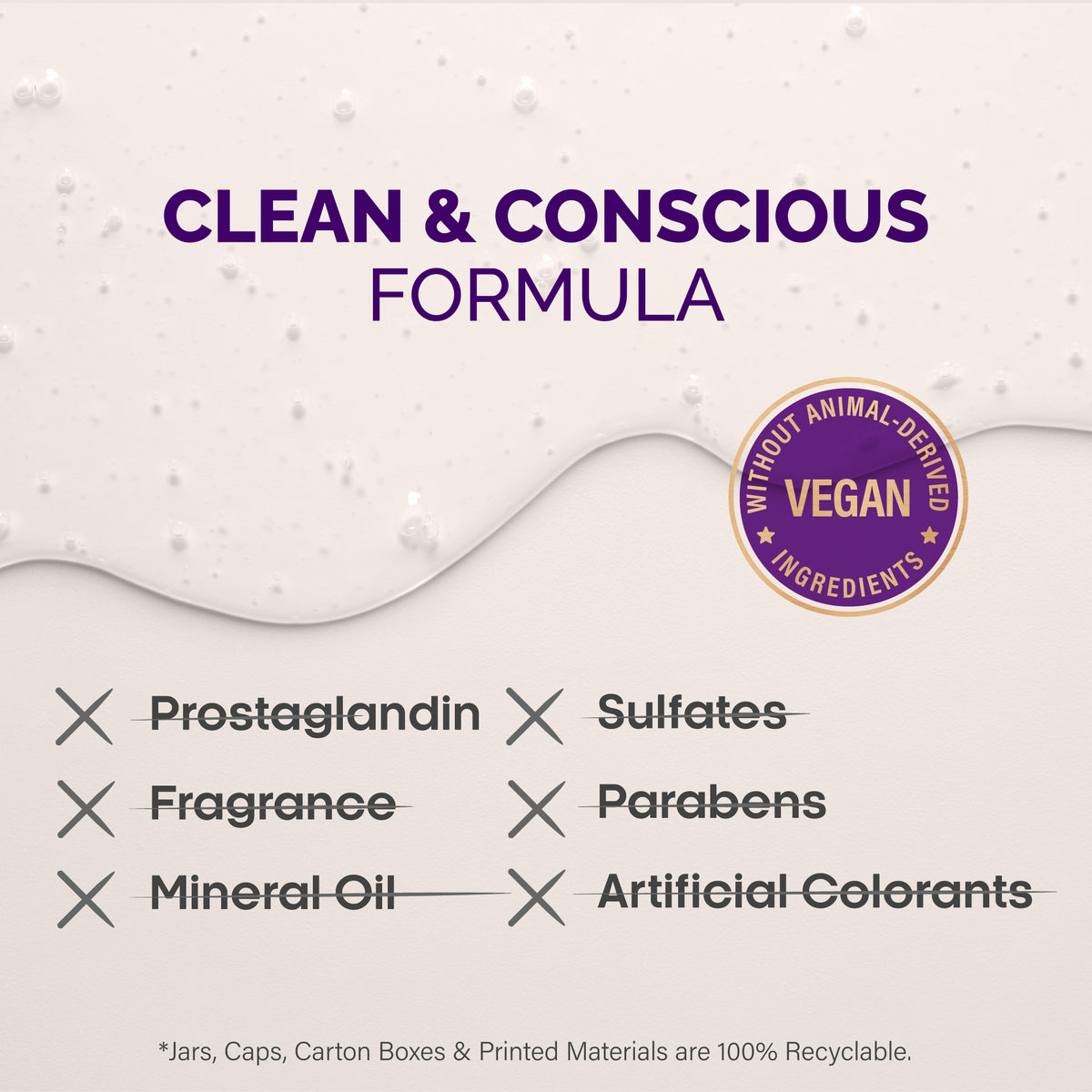 Formula graphic titled Clean & Conscious Formula set against a clear serum texture background. Highlights a circular badge reading Vegan - Without Animal-Derived Ingredients. Displays crossed-out labels excluding six ingredients: Prostaglandin, Fragrance, Mineral Oil, Sulfates, Parabens, and Artificial Colorants. Notes that jars, caps, carton boxes, and printed materials are 100% recyclable.